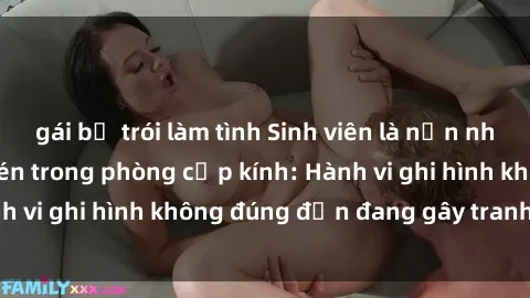 gái bị trói làm tình Sinh viên là nạn nhân của video quay lén trong phòng cấp kính: Hành vi ghi hình không đúng đắn đang gây tranh cãi lớn