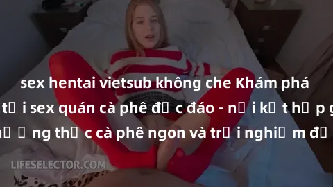 sex hentai vietsub không che Khám phá không khí độc đáo tại sex quán cà phê độc đáo - nơi kết hợp giữa thưởng thức cà phê ngon và trải nghiệm độc đáo của không gian sex shop.