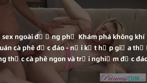 sex ngoài đường phố Khám phá không khí độc đáo tại sex quán cà phê độc đáo - nơi kết hợp giữa thưởng thức cà phê ngon và trải nghiệm độc đáo của không gian sex shop.