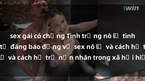 sex gái có chồng Tình trạng nô lệ tình dục: Những thực tế đáng báo động về sex nô lệ và cách hỗ trợ nạn nhân trong xã hội hiện nay