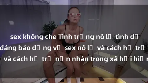 sex không che Tình trạng nô lệ tình dục: Những thực tế đáng báo động về sex nô lệ và cách hỗ trợ nạn nhân trong xã hội hiện nay