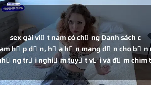 sex gái việt nam có chồng Danh sách các cô gái gọi Việt Nam hấp dẫn, hứa hẹn mang đến cho bạn những trải nghiệm tuyệt vời và đắm chìm trong cảm xúc tuyệt vời.