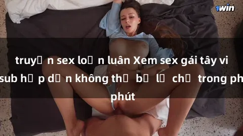 truyện sex loạn luân Xem sex gái tây vietsub hấp dẫn không thể bỏ lỡ chỉ trong phút