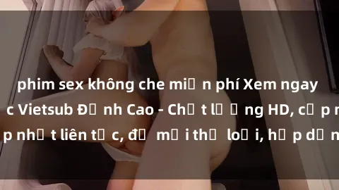 phim sex không che miễn phí Xem ngay Sex Phim Hàn Quốc Vietsub Đỉnh Cao - Chất lượng HD, cập nhật liên tục, đủ mọi thể loại, hấp dẫn không thể bỏ qua!