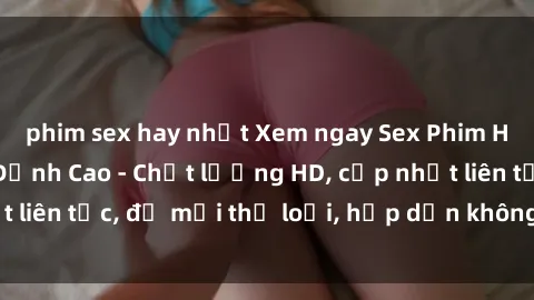 phim sex hay nhất Xem ngay Sex Phim Hàn Quốc Vietsub Đỉnh Cao - Chất lượng HD, cập nhật liên tục, đủ mọi thể loại, hấp dẫn không thể bỏ qua!