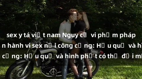 sex y tá việt nam Nguy cơ vi phạm pháp luật khi thực hiện hành vi sex nơi công cộng: Hậu quả và hình phạt có thể đối mặt