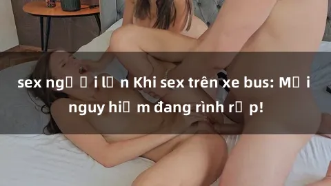 sex người lớn Khi sex trên xe bus: Mối nguy hiểm đang rình rập!