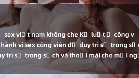 sex việt nam không che Kỷ luật ở công viên: Chấn chỉnh hành vi sex công viên để duy trì sự trong sạch và thoải mái cho mọi người.