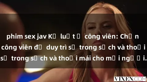phim sex jav Kỷ luật ở công viên: Chấn chỉnh hành vi sex công viên để duy trì sự trong sạch và thoải mái cho mọi người.