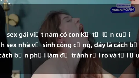 sex gái việt nam có con Kể từ lần cuối cùng bạn thực hành sex nhà vệ sinh công cộng, đây là cách bạn phải làm để tránh rủi ro và tối ưu trải nghiệm.