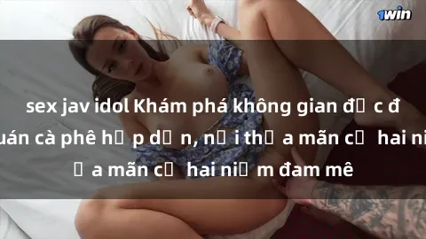 sex jav idol Khám phá không gian độc đáo tại sex quán cà phê hấp dẫn, nơi thỏa mãn cả hai niềm đam mê