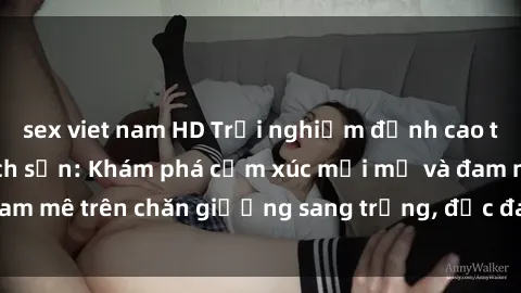 sex viet nam HD Trải nghiệm đỉnh cao tình yêu tại sex khách sạn: Khám phá cảm xúc mới mẻ và đam mê trên chăn giường sang trọng, độc đáo, không giới hạn.