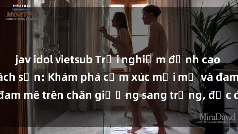 jav idol vietsub Trải nghiệm đỉnh cao tình yêu tại sex khách sạn: Khám phá cảm xúc mới mẻ và đam mê trên chăn giường sang trọng, độc đáo, không giới hạn.