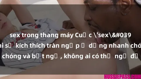 sex trong thang máy Cuộc 'sex' trong thang máy: Khi sự kích thích tràn ngập ở dạng nhanh chóng và bất ngờ, không ai có thể ngờ được điều gì sẽ xảy ra!