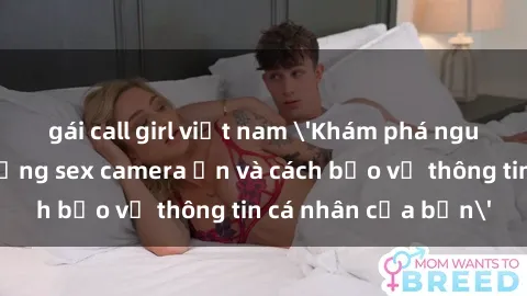 gái call girl việt nam 'Khám phá nguy cơ của việc sử dụng sex camera ẩn và cách bảo vệ thông tin cá nhân của bạn'