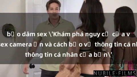 bạo dâm sex 'Khám phá nguy cơ của việc sử dụng sex camera ẩn và cách bảo vệ thông tin cá nhân của bạn'