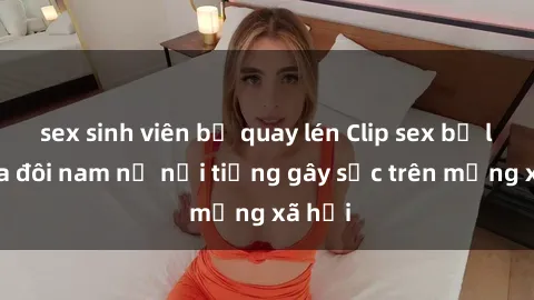 sex sinh viên bị quay lén Clip sex bị lộ của đôi nam nữ nổi tiếng gây sốc trên mạng xã hội