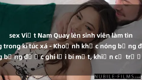 sex Việt Nam Quay lén sinh viên làm tình ngay trên giường trong kí túc xá - Khoảnh khắc nóng bỏng được ghi lại bí mật, khiến cả trường học xôn xao.