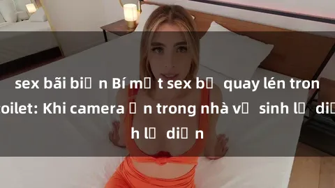 sex bãi biển Bí mật sex bị quay lén trong toilet: Khi camera ẩn trong nhà vệ sinh lộ diện