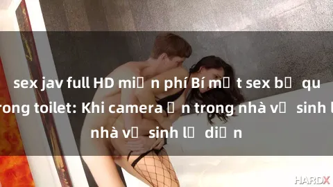 sex jav full HD miễn phí Bí mật sex bị quay lén trong toilet: Khi camera ẩn trong nhà vệ sinh lộ diện