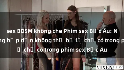 sex BDSM không che Phim sex Bắc Âu: Những cảnh nóng hấp dẫn không thể bỏ lỡ chỉ có trong phim sex Bắc Âu