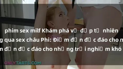 phim sex milf Khám phá vẻ đẹp tự nhiên và văn hóa đa dạng qua sex châu Phi: Điểm đến độc đáo cho những trải nghiệm khó quên
