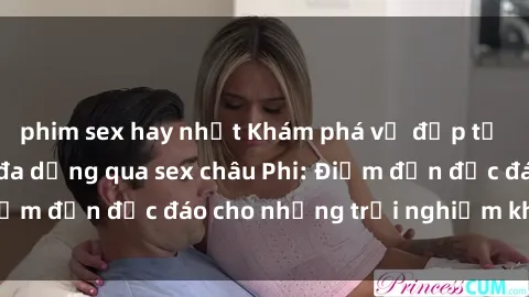 phim sex hay nhất Khám phá vẻ đẹp tự nhiên và văn hóa đa dạng qua sex châu Phi: Điểm đến độc đáo cho những trải nghiệm khó quên
