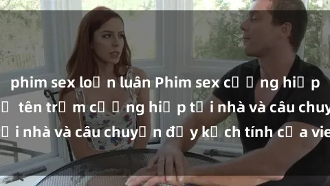 phim sex loạn luân Phim sex cưỡng hiếp vietsub: Nữ sinh bị tên trộm cưỡng hiếp tại nhà và câu chuyện đầy kịch tính của vietsub