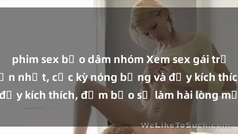 phim sex bạo dâm nhóm Xem sex gái trẻ không che hấp dẫn nhất, cực kỳ nóng bỏng và đầy kích thích, đảm bảo sẽ làm hài lòng mọi người!