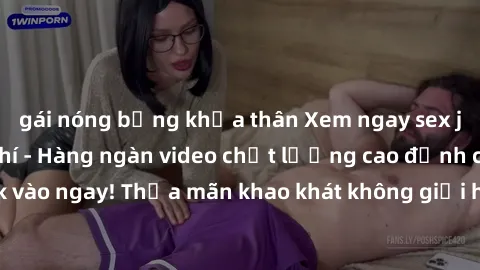 gái nóng bỏng khỏa thân Xem ngay sex jav full HD miễn phí - Hàng ngàn video chất lượng cao đỉnh cao chỉ cần click vào ngay! Thỏa mãn khao khát không giới hạn, đón chờ những trải nghiệm mới lạ!
