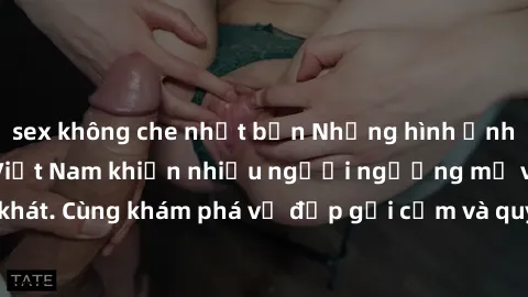 sex không che nhật bản Những hình ảnh sex gái sinh viên Việt Nam khiến nhiều người ngưỡng mộ và thèm khát. Cùng khám phá vẻ đẹp gợi cảm và quyến rũ của những cô gái trẻ này.