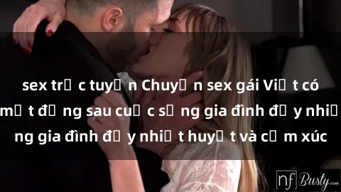 sex trực tuyến Chuyện sex gái Việt có chồng: Những bí mật đằng sau cuộc sống gia đình đầy nhiệt huyết và cảm xúc