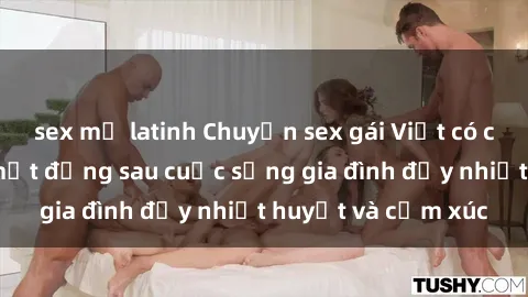 sex mỹ latinh Chuyện sex gái Việt có chồng: Những bí mật đằng sau cuộc sống gia đình đầy nhiệt huyết và cảm xúc