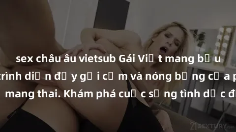 sex châu âu vietsub Gái Việt mang bầu và làm tình: Màn trình diễn đầy gợi cảm và nóng bỏng của phụ nữ mang thai. Khám phá cuộc sống tình dục đầy hấp dẫn và mới lạ của họ!