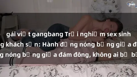 gái việt gangbang Trải nghiệm sex sinh viên sôi động trong khách sạn: Hành động nóng bỏng giữa đám đông, không ai bị bỏ lỡ