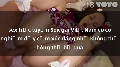 sex trực tuyến Sex gái Việt Nam có con: Trải nghiệm đầy cảm xúc đáng nhớ không thể bỏ qua