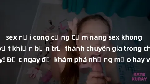 sex nơi công cộng Cẩm nang sex không che: Những bí quyết khiến bạn trở thành chuyên gia trong chuyện ấy! Đọc ngay để khám phá những mẹo hay và bí quyết tình dục không che.