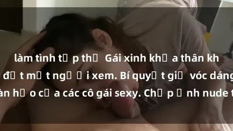làm tình tập thể Gái xinh khỏa thân khoe dáng nóng bỏng đốt mắt người xem. Bí quyết giữ vóc dáng hoàn hảo của các cô gái sexy. Chụp ảnh nude tự tin không sợ lộ hàng.