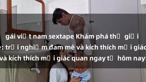gái việt nam sextape Khám phá thế giới mới của sex online: trải nghiệm đam mê và kích thích mọi giác quan ngay từ hôm nay!