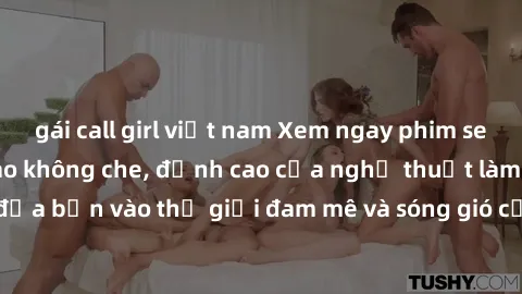 gái call girl việt nam Xem ngay phim sex HD chất lượng cao không che, đỉnh cao của nghệ thuật làm tình, đưa bạn vào thế giới đam mê và sóng gió của tình yêu không giới hạn.