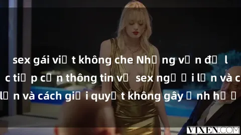 sex gái việt không che Những vấn đề liên quan đến việc tiếp cận thông tin về sex người lớn và cách giải quyết không gây ảnh hưởng đến trẻ em