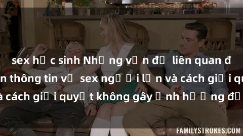 sex học sinh Những vấn đề liên quan đến việc tiếp cận thông tin về sex người lớn và cách giải quyết không gây ảnh hưởng đến trẻ em