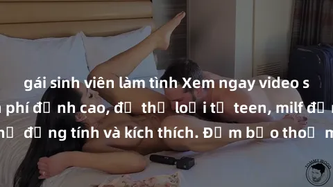 gái sinh viên làm tình Xem ngay video sex không che miễn phí đỉnh cao, đủ thể loại từ teen, milf đến các cảnh quan hệ đồng tính và kích thích. Đảm bảo thoả mãn mọi khả năng kích thích của bạn!
