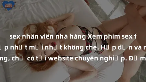 sex nhân viên nhà hàng Xem phim sex full HD đỉnh cao, cập nhật mới nhất không che. Hấp dẫn và nóng bỏng, chỉ có tại website chuyên nghiệp. Đảm bảo sẽ khiến bạn mãn nhãn!