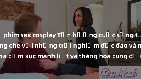 phim sex cosplay Tận hưởng cuộc sống tình dục online không che với những trải nghiệm độc đáo và mới lạ. Khám phá cảm xúc mãnh liệt và thăng hoa cùng đối tác tại các trang web chuyên nghiệp.