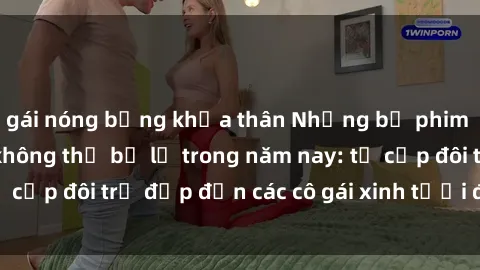 gái nóng bỏng khỏa thân Những bộ phim sex JAV hot nhất không thể bỏ lỡ trong năm nay: từ cặp đôi trẻ đẹp đến các cô gái xinh tươi đầy sức hút.