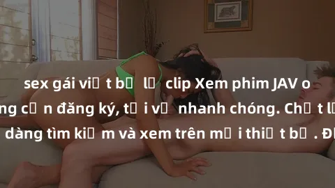 sex gái việt bị lộ clip Xem phim JAV online miễn phí không cần đăng ký, tải về nhanh chóng. Chất lượng HD, dễ dàng tìm kiếm và xem trên mọi thiết bị. Đặc biệt, không quảng cáo làm phiền.