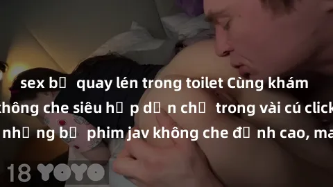 sex bị quay lén trong toilet Cùng khám phá thế giới jav không che siêu hấp dẫn chỉ trong vài cú click! Đắm chìm trong những bộ phim jav không che đỉnh cao, mang lại trải nghiệm thú vị và đầy kích thíc
