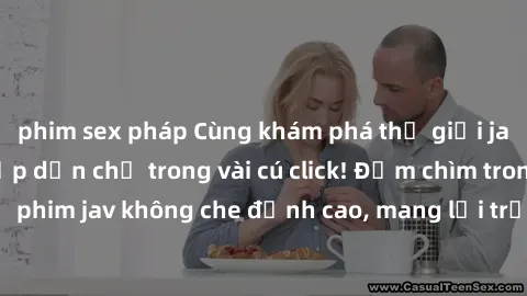 phim sex pháp Cùng khám phá thế giới jav không che siêu hấp dẫn chỉ trong vài cú click! Đắm chìm trong những bộ phim jav không che đỉnh cao, mang lại trải nghiệm thú vị và đầy kích thích.