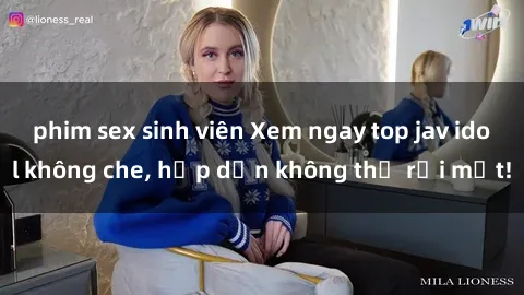 phim sex sinh viên Xem ngay top jav idol không che, hấp dẫn không thể rời mắt!